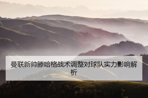 曼联新帅滕哈格战术调整对球队实力影响解析